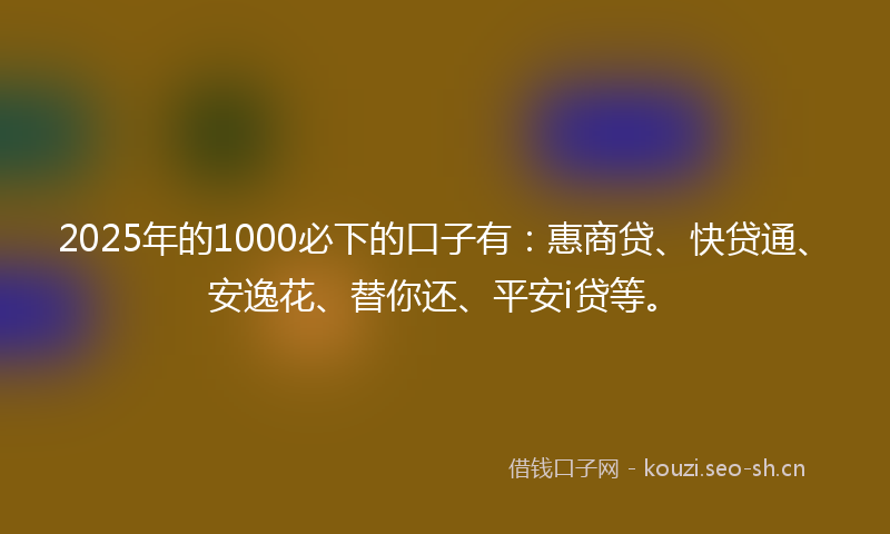 2025年的1000必下的口子有：惠商贷、快贷通、安逸花、替你还、平安i贷等。