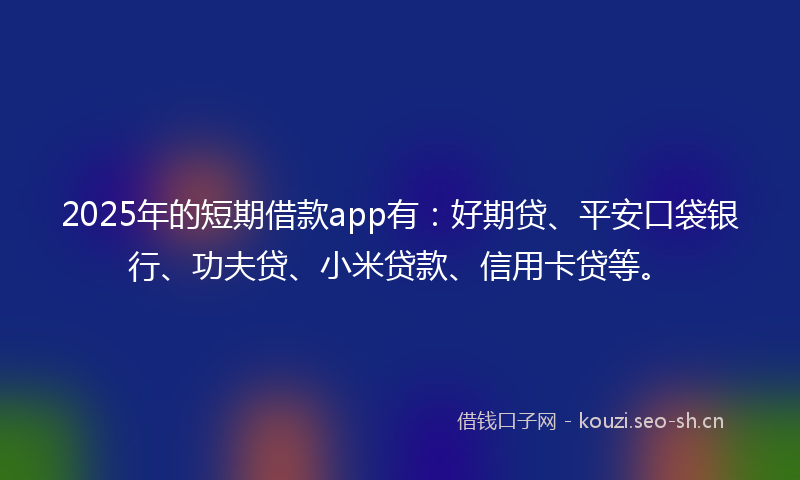 2025年的短期借款app有：好期贷、平安口袋银行、功夫贷、小米贷款、信用卡贷等。