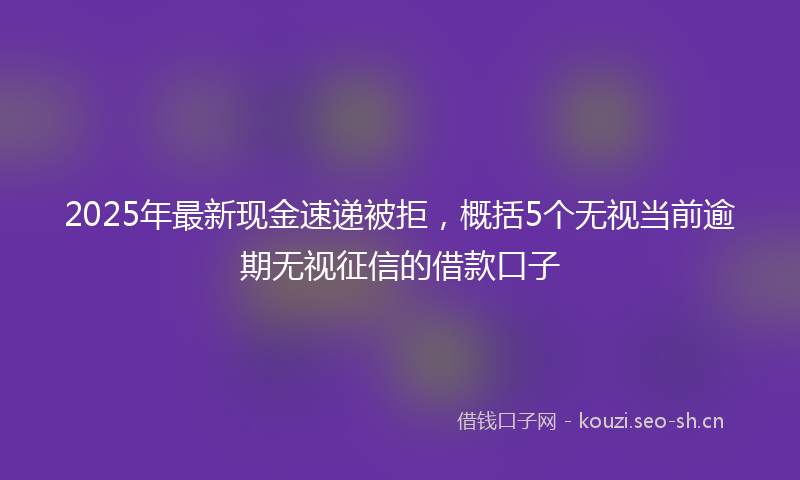 2025年最新现金速递被拒，概括5个无视当前逾期无视征信的借款口子