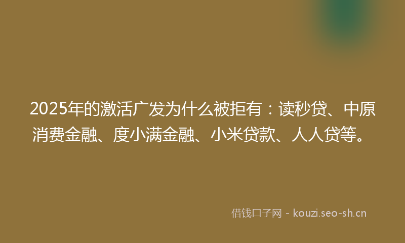 2025年的激活广发为什么被拒有：读秒贷、中原消费金融、度小满金融、小米贷款、人人贷等。