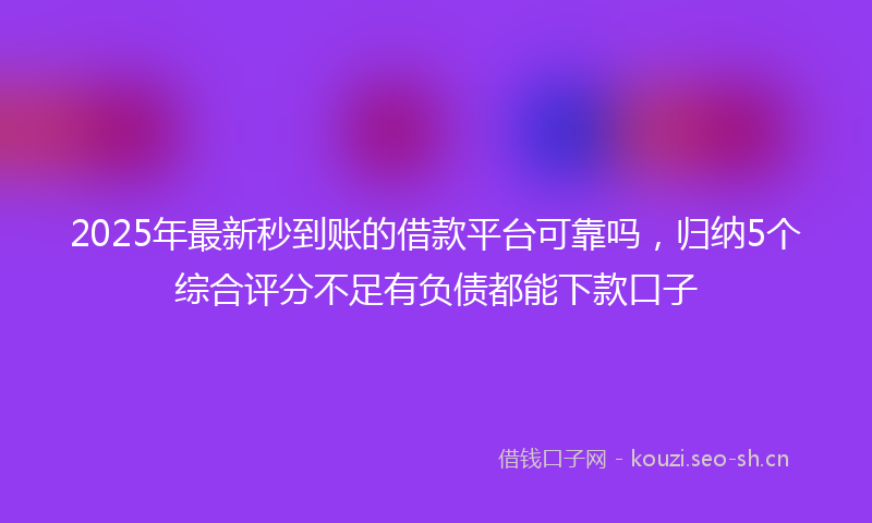 2025年最新秒到账的借款平台可靠吗，归纳5个综合评分不足有负债都能下款口子