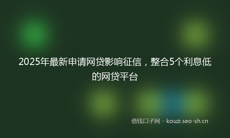 2025年最新申请网贷影响征信，整合5个利息低的网贷平台