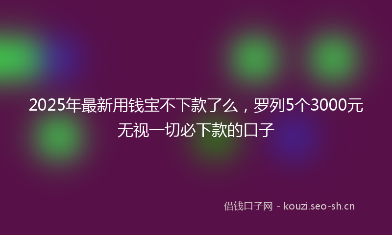 2025年最新用钱宝不下款了么，罗列5个3000元无视一切必下款的口子