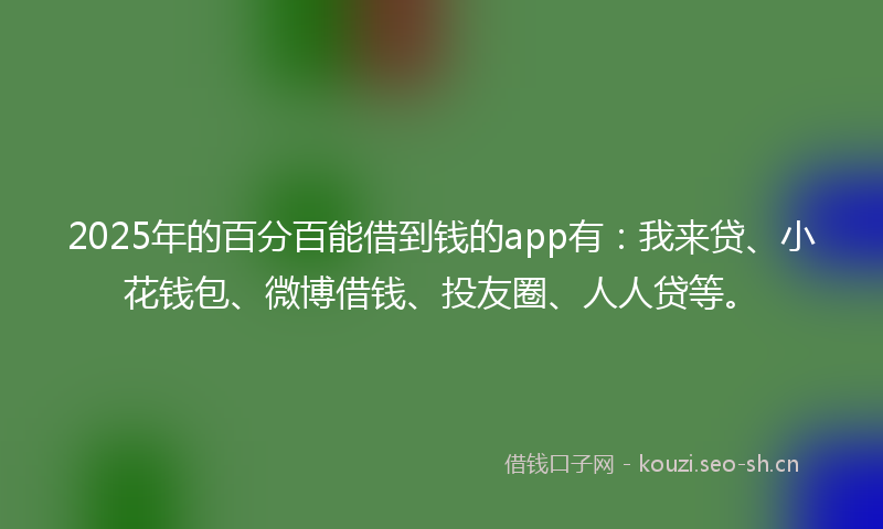 2025年的百分百能借到钱的app有:我来贷、小花钱包、微博借钱、投友圈、人人贷等。