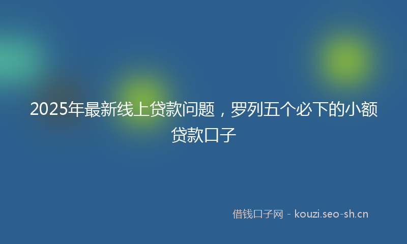 2025年最新线上贷款问题，罗列五个必下的小额贷款口子