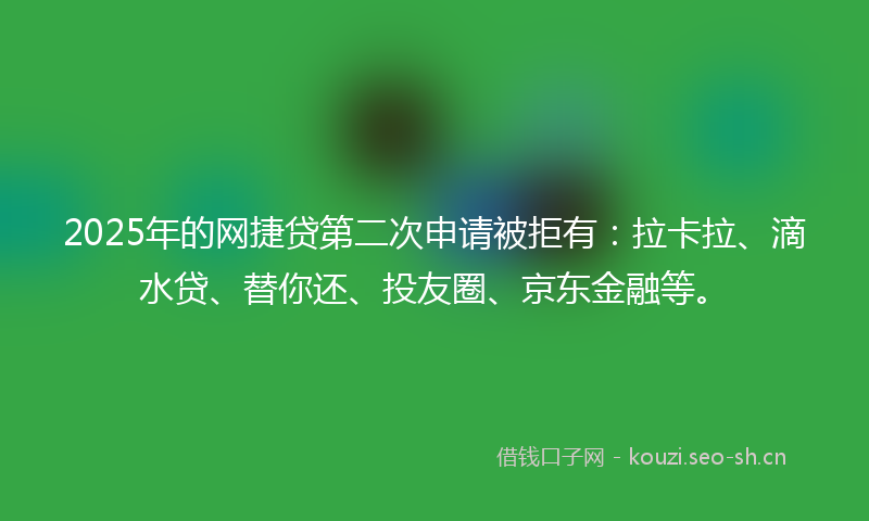 2025年的网捷贷第二次申请被拒有：拉卡拉、滴水贷、替你还、投友圈、京东金融等。