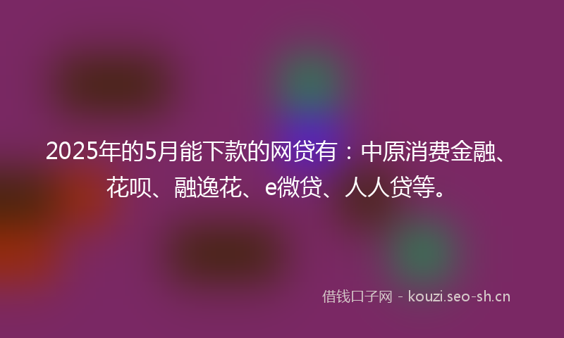 2025年的5月能下款的网贷有：中原消费金融、花呗、融逸花、e微贷、人人贷等。