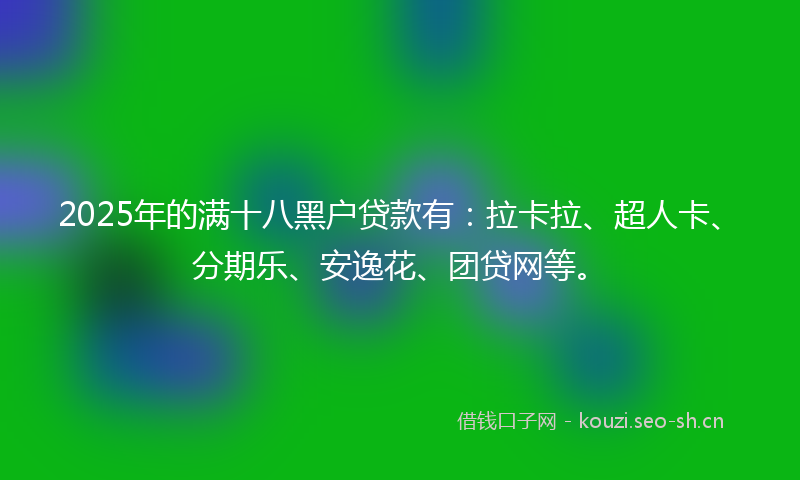 2025年的满十八黑户贷款有：拉卡拉、超人卡、分期乐、安逸花、团贷网等。