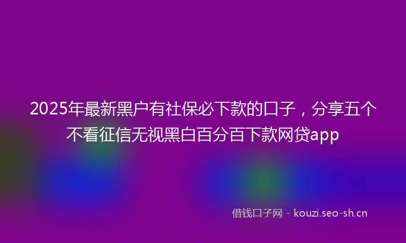 2025年最新黑户有社保必下款的口子，分享五个不看征信无视黑白百分百下款网贷app