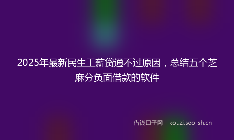 2025年最新民生工薪贷通不过原因，总结五个芝麻分负面借款的软件