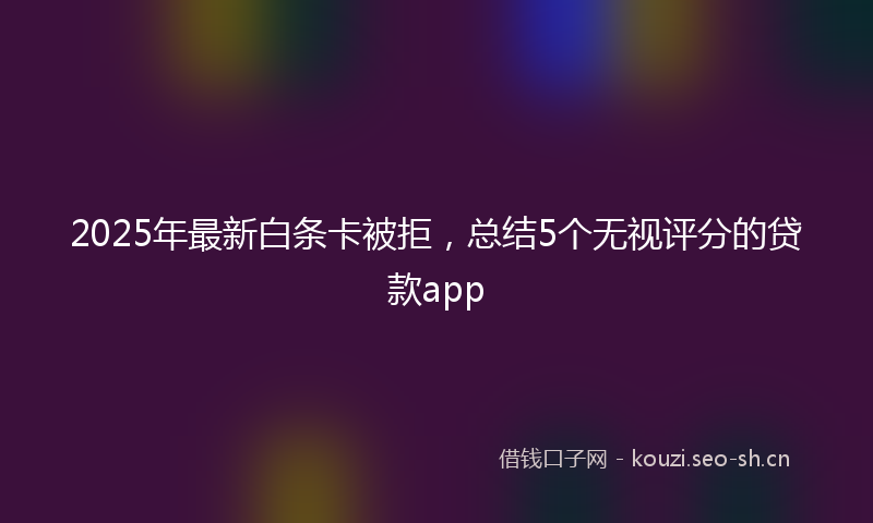2025年最新白条卡被拒，总结5个无视评分的贷款app