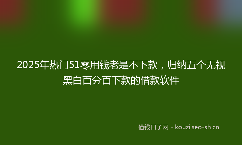 2025年热门51零用钱老是不下款，归纳五个无视黑白百分百下款的借款软件