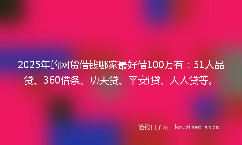 2025年的网货借钱哪家最好借100万有：51人品贷、360借条、功夫贷、平安i贷、人人贷等。