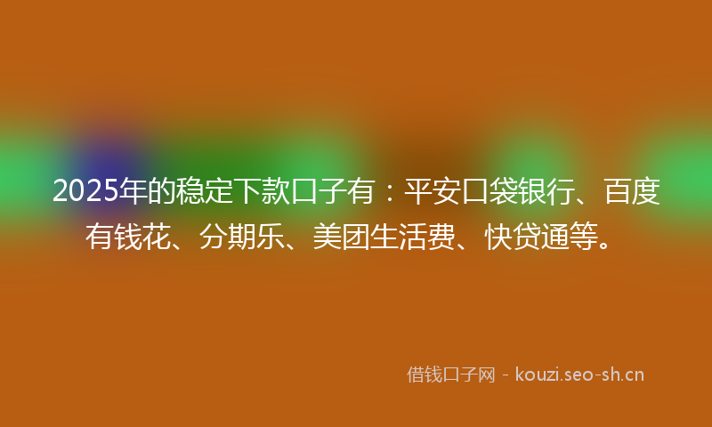 2025年的稳定下款口子有：平安口袋银行、百度有钱花、分期乐、美团生活费、快贷通等。