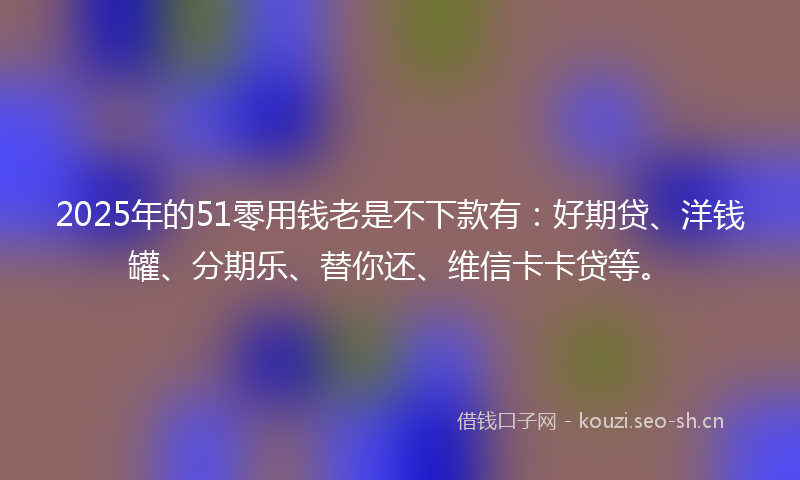 2025年的51零用钱老是不下款有：好期贷、洋钱罐、分期乐、替你还、维信卡卡贷等。