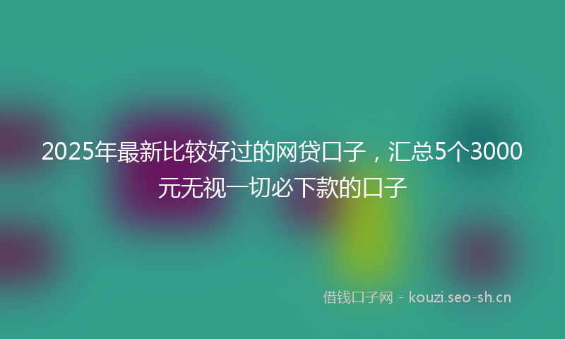 2025年最新比较好过的网贷口子，汇总5个3000元无视一切必下款的口子