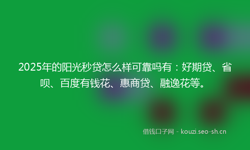 2025年的阳光秒贷怎么样可靠吗有：好期贷、省呗、百度有钱花、惠商贷、融逸花等。