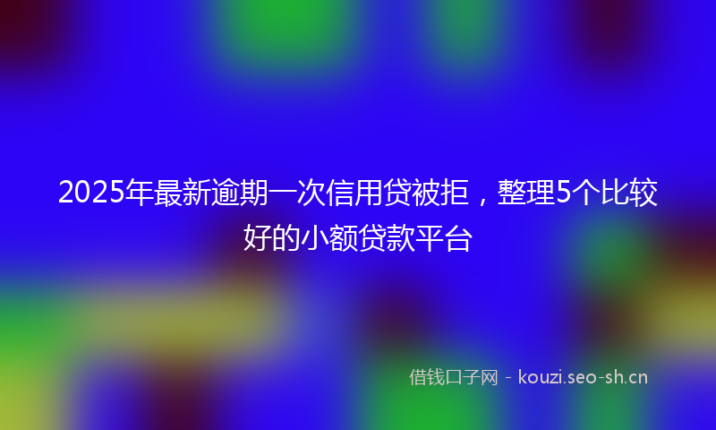2025年最新逾期一次信用贷被拒，整理5个比较好的小额贷款平台