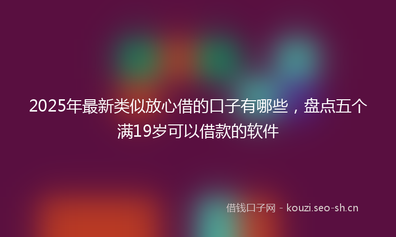 2025年最新类似放心借的口子有哪些，盘点五个满19岁可以借款的软件
