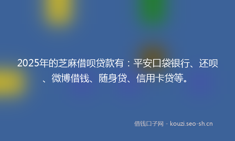 2025年的芝麻借呗贷款有：平安口袋银行、还呗、微博借钱、随身贷、信用卡贷等。