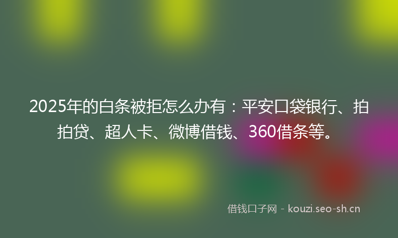 2025年的白条被拒怎么办有：平安口袋银行、拍拍贷、超人卡、微博借钱、360借条等。