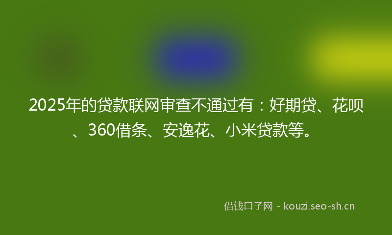 2025年的贷款联网审查不通过有：好期贷、花呗、360借条、安逸花、小米贷款等。