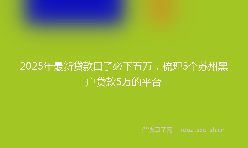 2025年最新贷款口子必下五万，梳理5个苏州黑户贷款5万的平台