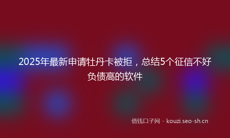 2025年最新申请牡丹卡被拒，总结5个征信不好负债高的软件