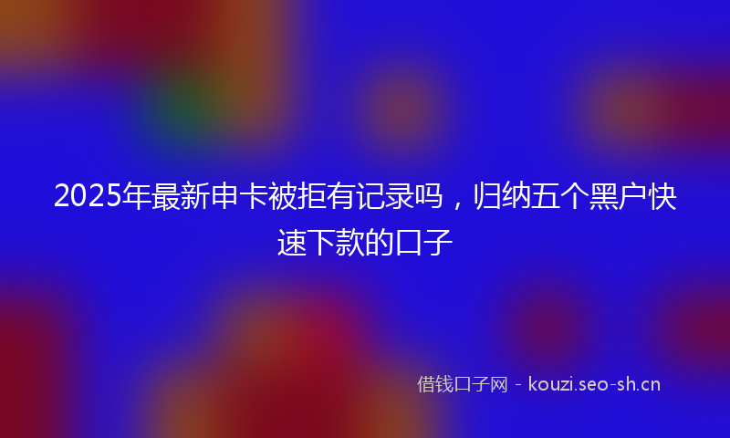 2025年最新申卡被拒有记录吗，归纳五个黑户快速下款的口子