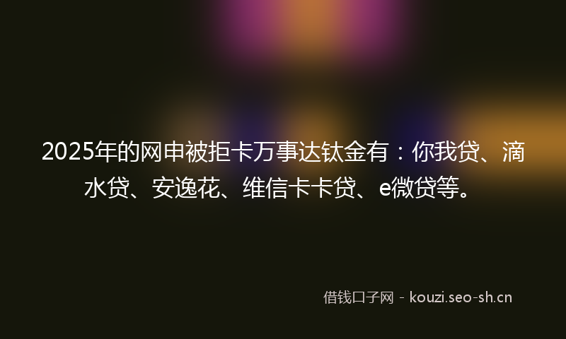 2025年的网申被拒卡万事达钛金有：你我贷、滴水贷、安逸花、维信卡卡贷、e微贷等。