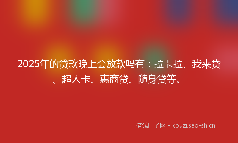 2025年的贷款晚上会放款吗有：拉卡拉、我来贷、超人卡、惠商贷、随身贷等。