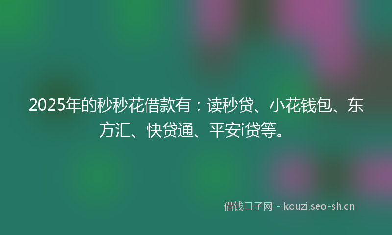 2025年的秒秒花借款有：读秒贷、小花钱包、东方汇、快贷通、平安i贷等。