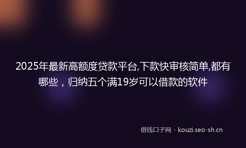 2025年最新高额度贷款平台,下款快审核简单,都有哪些，归纳五个满19岁可以借款的软件