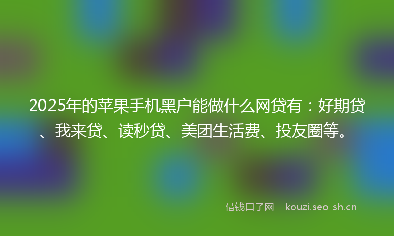 2025年的苹果手机黑户能做什么网贷有：好期贷、我来贷、读秒贷、美团生活费、投友圈等。