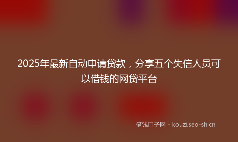 2025年最新自动申请贷款，分享五个失信人员可以借钱的网贷平台