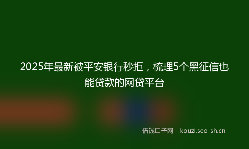 2025年最新被平安银行秒拒，梳理5个黑征信也能贷款的网贷平台