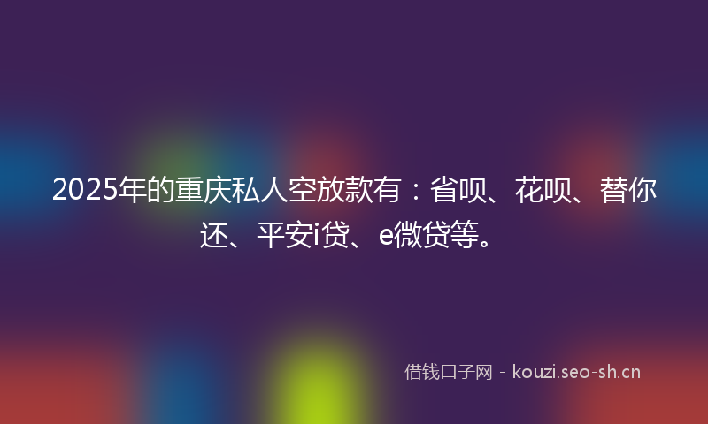 2025年的重庆私人空放款有：省呗、花呗、替你还、平安i贷、e微贷等。