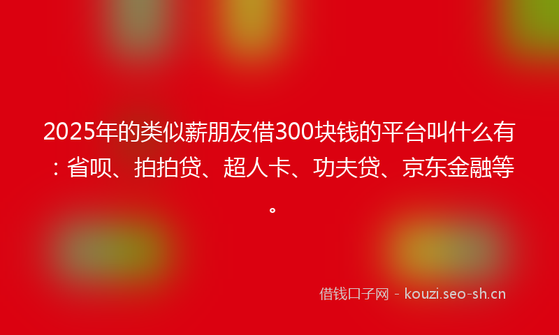 2025年的类似薪朋友借300块钱的平台叫什么有：省呗、拍拍贷、超人卡、功夫贷、京东金融等。