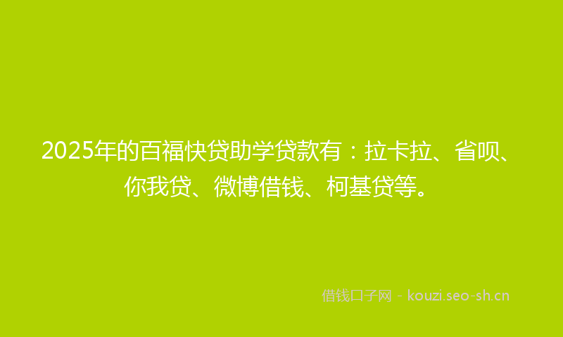 2025年的百福快贷助学贷款有：拉卡拉、省呗、你我贷、微博借钱、柯基贷等。
