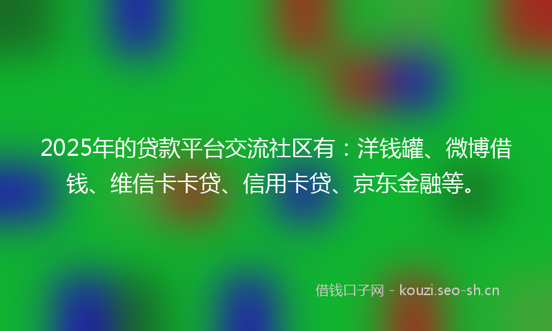 2025年的贷款平台交流社区有：洋钱罐、微博借钱、维信卡卡贷、信用卡贷、京东金融等。