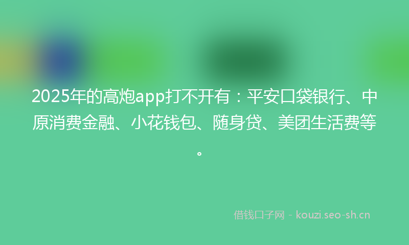 2025年的高炮app打不开有：平安口袋银行、中原消费金融、小花钱包、随身贷、美团生活费等。