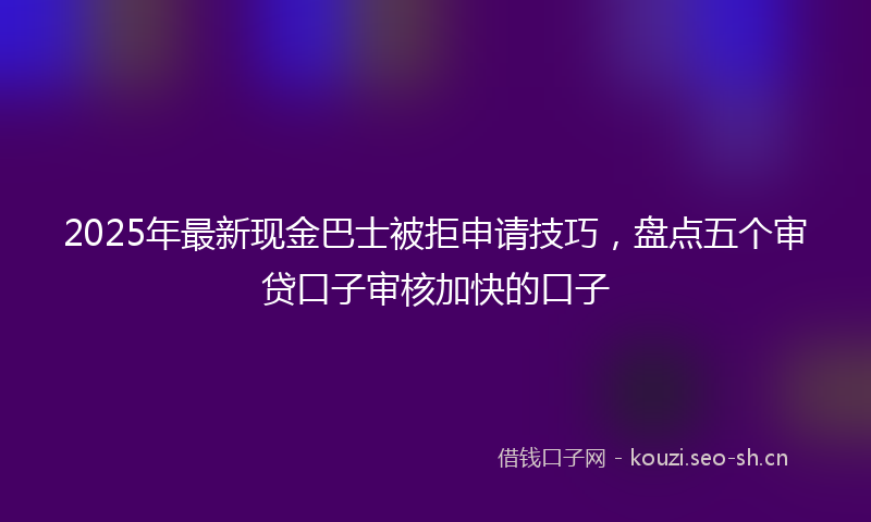 2025年最新现金巴士被拒申请技巧，盘点五个审贷口子审核加快的口子