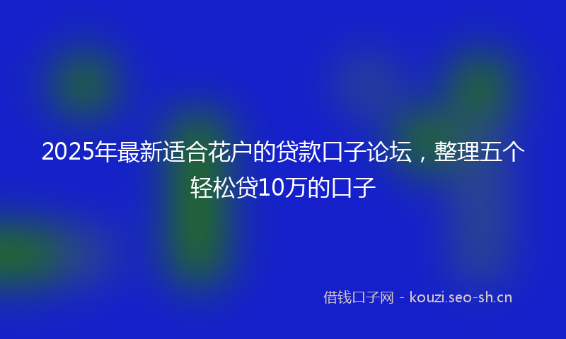 2025年最新适合花户的贷款口子论坛，整理五个轻松贷10万的口子