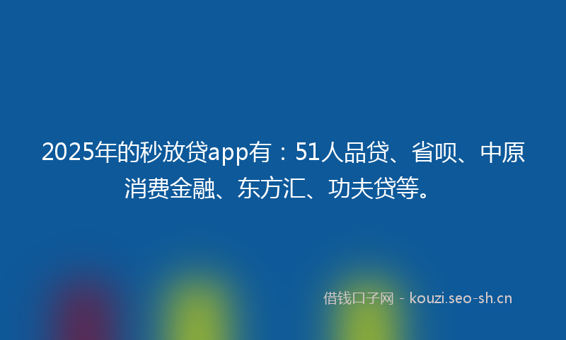 2025年的秒放贷app有：51人品贷、省呗、中原消费金融、东方汇、功夫贷等。