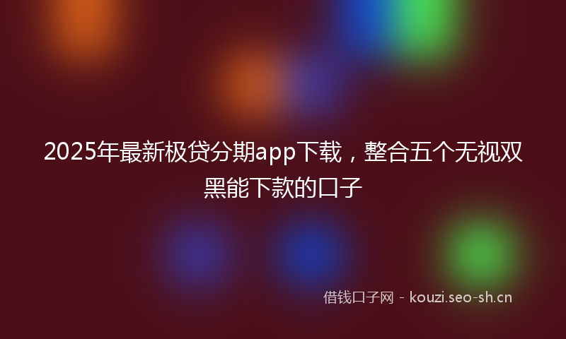 2025年最新极贷分期app下载，整合五个无视双黑能下款的口子
