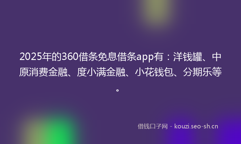 2025年的360借条免息借条app有：洋钱罐、中原消费金融、度小满金融、小花钱包、分期乐等。
