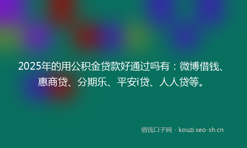 2025年的用公积金贷款好通过吗有：微博借钱、惠商贷、分期乐、平安i贷、人人贷等。