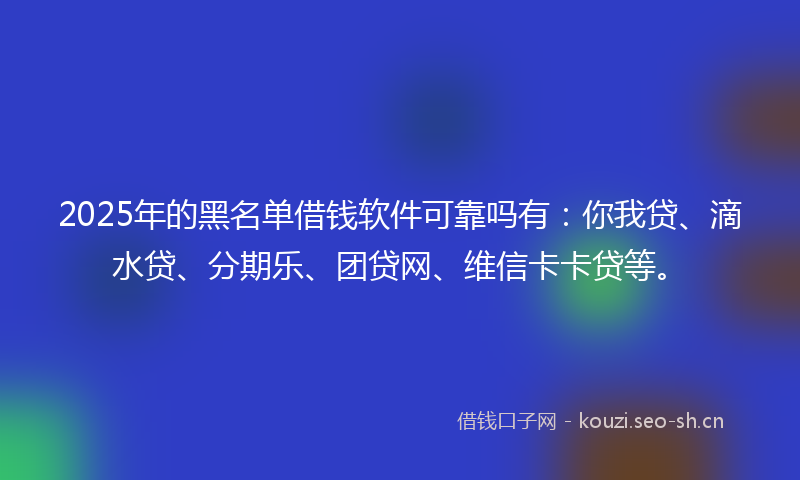 2025年的黑名单借钱软件可靠吗有：你我贷、滴水贷、分期乐、团贷网、维信卡卡贷等。