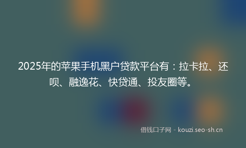 2025年的苹果手机黑户贷款平台有：拉卡拉、还呗、融逸花、快贷通、投友圈等。