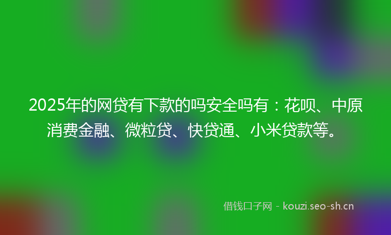 2025年的网贷有下款的吗安全吗有：花呗、中原消费金融、微粒贷、快贷通、小米贷款等。